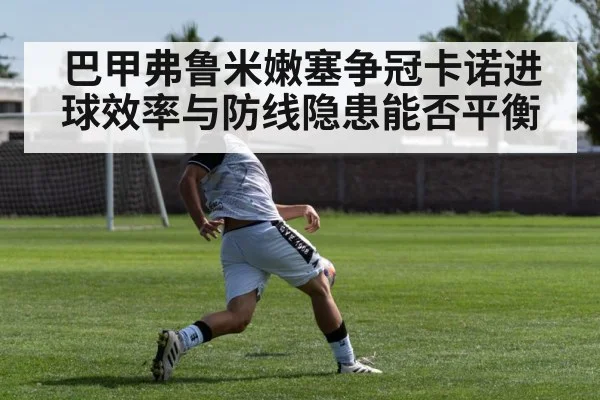 巴甲弗鲁米嫩塞争冠卡诺进球效率与防线隐患能否平衡