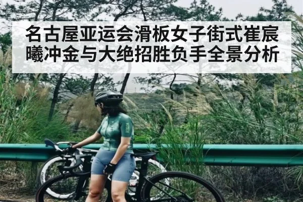 名古屋亚运会滑板女子街式崔宸曦冲金与大绝招胜负手全景分析