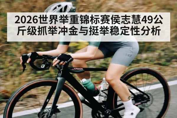 2026世界举重锦标赛侯志慧49公斤级抓举冲金与挺举稳定性分析