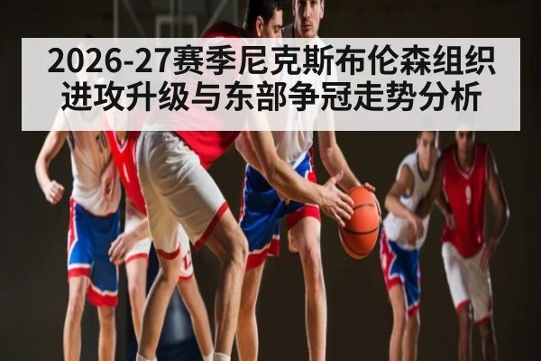 2026-27赛季尼克斯布伦森组织进攻升级与东部争冠走势分析