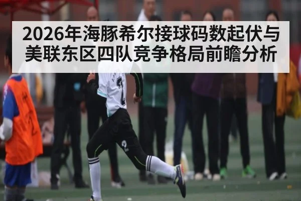 2026年海豚希尔接球码数起伏与美联东区四队竞争格局前瞻分析