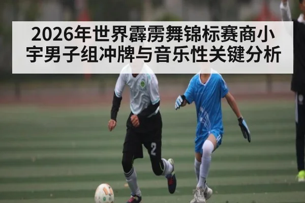 2026年世界霹雳舞锦标赛商小宇男子组冲牌与音乐性关键分析