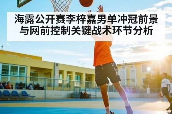 海露公开赛李梓嘉男单冲冠前景与网前控制关键战术环节分析